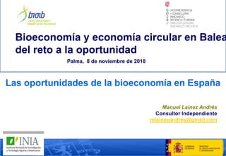 Las oportunidades de la bioeconomía en España
Manuel Lainez Andrés
Consultor Independiente
mlainezandres@gmail.com
Bioeconomía y economía circular en Balea
del reto a la oportunidad
Palma, 8 de noviembre de 2018
 