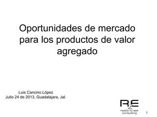 1
Oportunidades de mercado
para los productos de valor
agregado
Luis Cancino López
Julio 24 de 2013, Guadalajara, Jal.
 