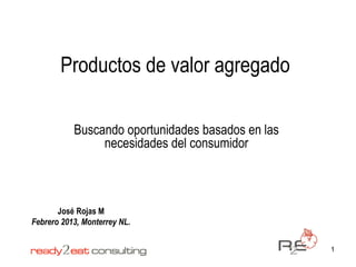 Productos de valor agregado

           Buscando oportunidades basados en las
                necesidades del consumidor



       José Rojas M
Febrero 2013, Monterrey NL.


                                                   1
 