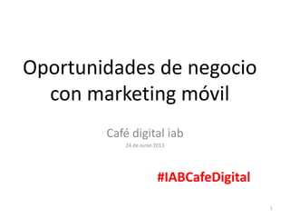 Oportunidades de negocio
con marketing móvil
Café digital iab
24 de Junio 2013
1
#IABCafeDigital
 