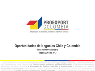 Oportunidades de Negocios Chile y Colombia
              Jorge Hernán Gutiérrez R.
                Bogotá, junio de 2012
 