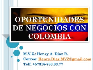 OPORTUNIDADES
DE NEGOCIOS CON
COLOMBIA
M.V.Z.: Henry A. Díaz R.
Correo: Henry.Diaz.MVZ@gmail.com
Telf. +57315-783.83.77
 