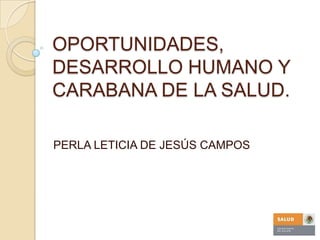 OPORTUNIDADES,
DESARROLLO HUMANO Y
CARABANA DE LA SALUD.

PERLA LETICIA DE JESÚS CAMPOS
 
