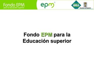 Fondo EPM para la
Educación superior
 