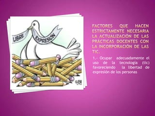 1.- Ocupar adecuadamente el
uso de la tecnología (tic)
favoreciendo     la libertad de
expresión de los personas
 