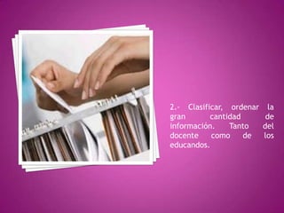 2.- Clasificar, ordenar la
gran       cantidad     de
información.    Tanto  del
docente    como     de  los
educandos.
 
