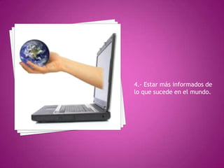4.- Estar más informados de
lo que sucede en el mundo.
 
