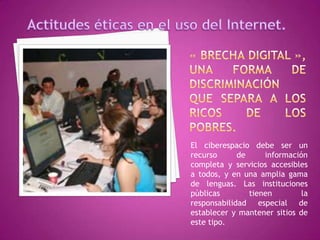 El ciberespacio debe ser un
recurso      de     información
completa y servicios accesibles
a todos, y en una amplia gama
de lenguas. Las instituciones
públicas        tienen        la
responsabilidad especial de
establecer y mantener sitios de
este tipo.
 