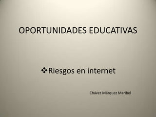 OPORTUNIDADES EDUCATIVAS



    Riesgos en internet

                 Chávez Márquez Maribel
 