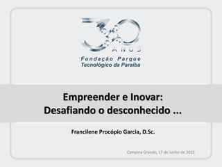 Empreender e Inovar:
Desafiando o desconhecido ...
Campina Grande, 17 de Junho de 2015
Francilene Procópio Garcia, D.Sc.
 