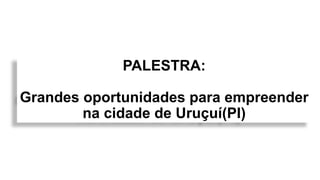 PALESTRA:
Grandes oportunidades para empreender
na cidade de Uruçuí(PI)
 