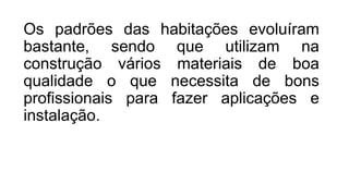 Os padrões das habitações evoluíram
bastante, sendo que utilizam na
construção vários materiais de boa
qualidade o que necessita de bons
profissionais para fazer aplicações e
instalação.
 