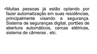 •Muitas pessoas já estão optando por
fazer automatização em suas residências,
principalmente visando a segurança.
Sistema de seguranças digital, portões de
abertura automáticos, cercas elétricas,
sistema de câmeras , etc.
 