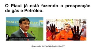 O Piauí já está fazendo a prospecção
de gás e Petróleo.
Governador do Piauí Wellington Dias(PT)
 