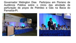 Governador Welington Dias Participou em Floriano de
Audiência Pública sobre o início das atividade de
perfuração de poços de Petróleo e Gás na Bacia do
Parnaíba-PI.
 