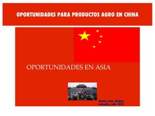 OPORTUNIDADES PARA PRODUCTOS AGRO EN CHINA
!OPORTUNIDADES EN ASIA!
Beatriz Irún, Beijing
Colombia, julio 2013
 
