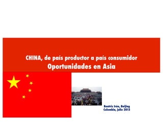 CHINA, de país productor a país consumidor
Oportunidades en Asia
Beatriz Irún, Beijing
Colombia, julio 2013
 