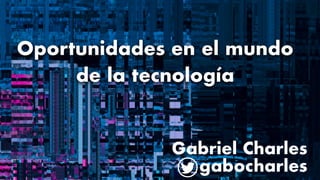 Oportunidades en el mundo
de la tecnología
Gabriel Charles
gabocharles
 