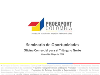Seminario de Oportunidades
Oficina Comercial para el Triángulo Norte
Colombia, Mayo de 2014
 