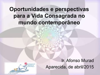 Oportunidades e perspectivas
para a Vida Consagrada no
mundo contemporâneo
Ir. Afonso Murad
Aparecida, de abril/2015
 
