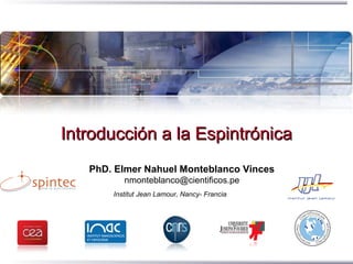 Introducción a la EspintrónicaIntroducción a la Espintrónica
PhD. Elmer Nahuel Monteblanco Vinces
nmonteblanco@cientificos.pe
Institut Jean Lamour, Nancy- Francia
 