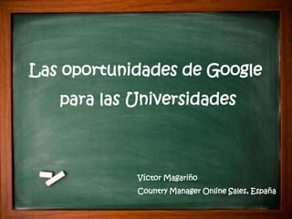 Las oportunidades de Google
   para las Universidades
      Working with a Telesales Agency




                      Víctor Magariño
                      Country Manager Online Sales, España

                                         Google Confidential and Proprietary   1
 
