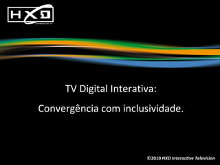©2010  HXD Interactive Television TV Digital Interativa: Convergência com inclusividade. 