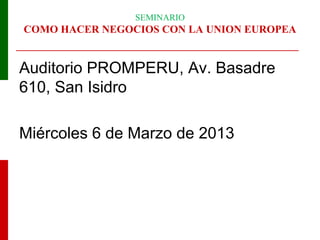 SEMINARIO

COMO HACER NEGOCIOS CON LA UNION EUROPEA

Auditorio PROMPERU, Av. Basadre
610, San Isidro
Miércoles 6 de Marzo de 2013

 