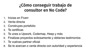 ¿Cómo conseguir trabajo de
consultor en No Code?
1. Inicias en Fiverr
2. Venta directa
3. Construyes portafolio
4. Te cert...