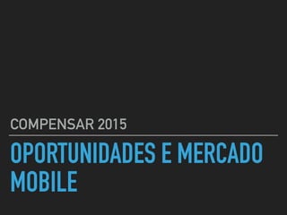 OPORTUNIDADES E MERCADO
MOBILE
COMPENSAR 2015
 