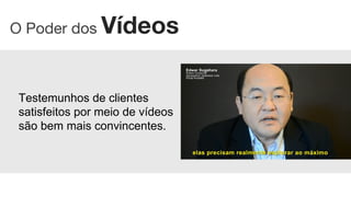 Testemunhos de clientes
satisfeitos por meio de vídeos
são bem mais convincentes.