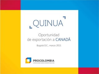 Oportunidad
de exportación a CANADÁ
Bogotá D.C., marzo 2015
QUINUA
 
