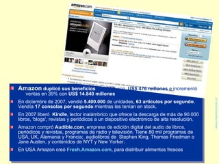 <ul><li>Amazon  duplicó sus beneficios  en 2007,  con   US$ 476 millones  e incrementó las  ventas en 39% con  US$ 14.840 ...