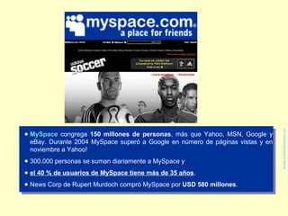 <ul><li>MySpace  congrega  150 millones de personas , más que Yahoo, MSN, Google y eBay. Durante 2004 MySpace  superó a Go...
