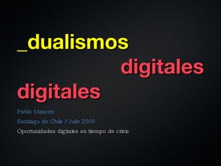 _dualismos
          digitales
digitales
Pablo Mancini
Santiago de Chile / Julio 2009
Oportunidades digitales en tiempo de crisis
 