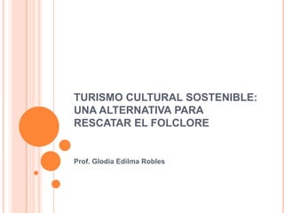 TURISMO CULTURAL SOSTENIBLE:
UNA ALTERNATIVA PARA
RESCATAR EL FOLCLORE


Prof. Glodia Edilma Robles
 