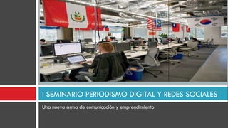 I SEMINARIO PERIODISMO DIGITAL Y REDES SOCIALES
Una nueva arma de comunicación y emprendimiento
 