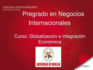 Pregrado en Negocios
     Internacionales

Curso: Globalización e Integración
           Económica




                                11-2011
 