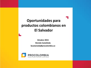 Oportunidades para
productos colombianos en
El Salvador
Octubre 2015
Brenda Castañeda
bcastaneda@procolombia.co
 