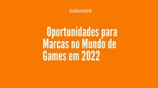 🎮 Oportunidades para
Marcas no Mundo de
Games em 2022
SASSAHUB
 