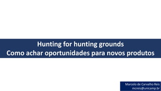 Hunting for hunting grounds
Como achar oportunidades para novos produtos
Marcelo de Carvalho Reis
mcreis@unicamp.br
 