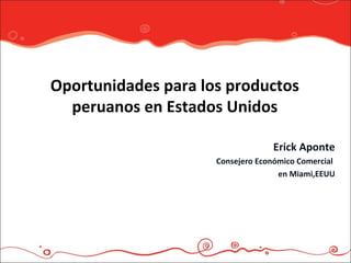 Oportunidades para los productos
  peruanos en Estados Unidos

                                  Erick Aponte
                     Consejero Económico Comercial
                                    en Miami,EEUU
 
