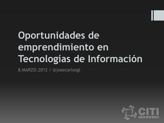 Oportunidades de
emprendimiento en
Tecnologías de Información
8.MARZO.2012 / @josecarlosgl
 