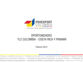 OPORTUNIDADES
TLC COLOMBIA - COSTA RICA Y PANAMA
Febrero 2014

 
