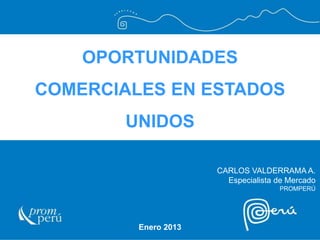 OPORTUNIDADES

COMERCIALES EN ESTADOS
UNIDOS
CARLOS VALDERRAMA A.
Especialista de Mercado
PROMPERÚ

Enero 2013

 