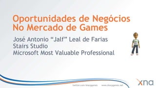 Oportunidades de Negócios
No Mercado de Games
José Antonio “Jalf” Leal de Farias
Stairs Studio
Microsoft Most Valuable Professional




                     twitter.com/sharpgames   www.sharpgames.net
 