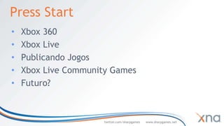 Press Start
•   Xbox 360
•   Xbox Live
•   Publicando Jogos
•   Xbox Live Community Games
•   Futuro?



                      twitter.com/sharpgames   www.sharpgames.net
 