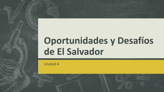 Oportunidades y Desafíos
de El Salvador
Unidad 4
 