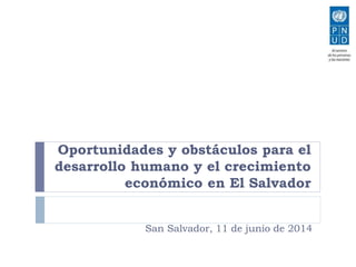 Oportunidades y obstáculos para el 
desarrollo humano y el crecimiento 
económico en El Salvador 
San Salvador, 11 de junio de 2014 
 
