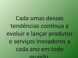 Cada umas dessas tendências continua a evoluir e lançar produtos e serviços inovadores a cada ano em todo mundo. 